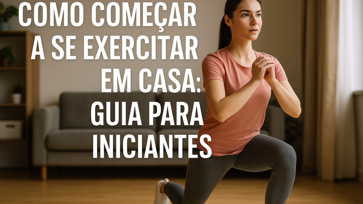 COMO COMEÇAR A SE EXERCITAR EM CASA: GUIA PARA INICIANTES